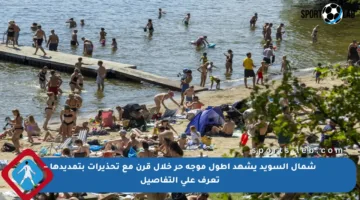 شمال السويد يشهد أطول موجة حر خلال قرن مع تحذيرات بتمديدها – تعرف على التفاصيل